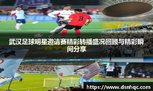 武汉足球明星邀请赛精彩转播盛况回顾与精彩瞬间分享