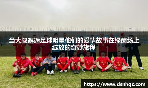 当大叔邂逅足球明星他们的爱情故事在绿茵场上绽放的奇妙旅程
